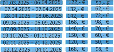 07.04.2025 - 27.04.2025  132,- � 62,- � 28.04.2025 - 08.06.2025  142,- � 72,- �  09.06.2025 - 06.09.2025  07.09.2025 - 18.10.2025  168,- � 140,- � 98,- �  70,- �  19.10.2025 - 01.11.2025  02.11.2025 - 21.12.2025  150,- � 120,- � 60,- �  50,- �  22.12.2025 - 04.01.2026  168,- � 98,- �  01.03.2025 - 06.04.2025 122,- � 52,- �
